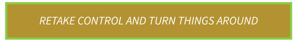 RETAKE CONTROL AND TURN THINGS AROUND